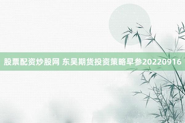 股票配资炒股网 东吴期货投资策略早参20220916