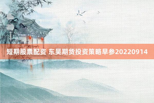 短期股票配资 东吴期货投资策略早参20220914