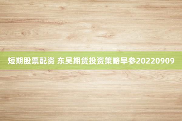 短期股票配资 东吴期货投资策略早参20220909