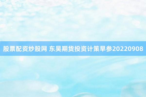 股票配资炒股网 东吴期货投资计策早参20220908
