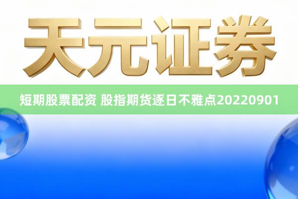 短期股票配资 股指期货逐日不雅点20220901