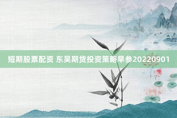 短期股票配资 东吴期货投资策略早参20220901