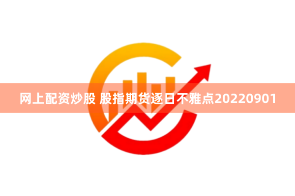 网上配资炒股 股指期货逐日不雅点20220901