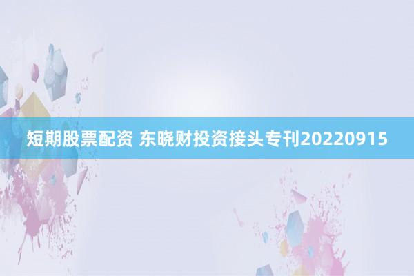 短期股票配资 东晓财投资接头专刊20220915