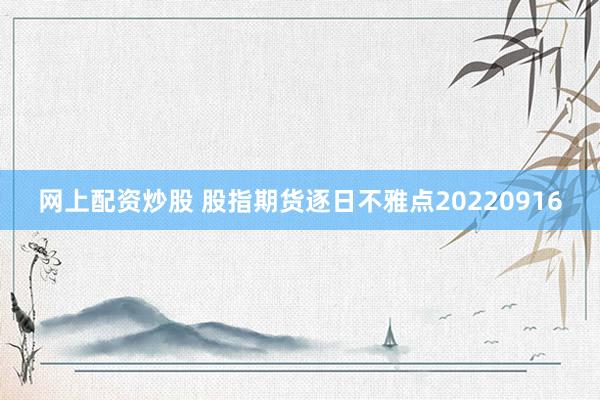网上配资炒股 股指期货逐日不雅点20220916