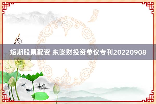 短期股票配资 东晓财投资参议专刊20220908