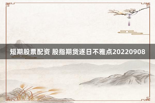 短期股票配资 股指期货逐日不雅点20220908