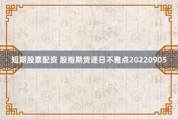 短期股票配资 股指期货逐日不雅点20220905