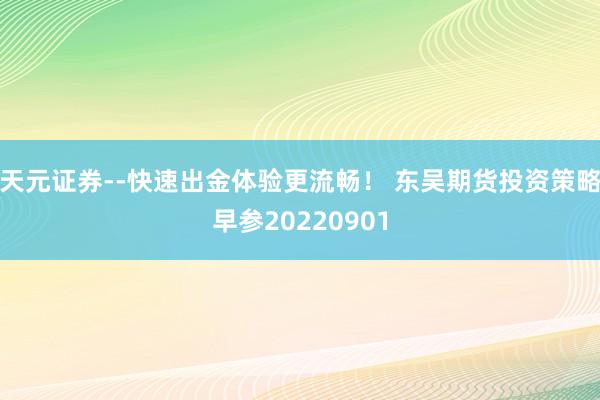 天元证券--快速出金体验更流畅！ 东吴期货投资策略早参20220901