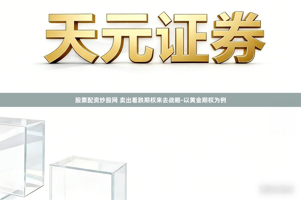 股票配资炒股网 卖出看跌期权来去战略-以黄金期权为例