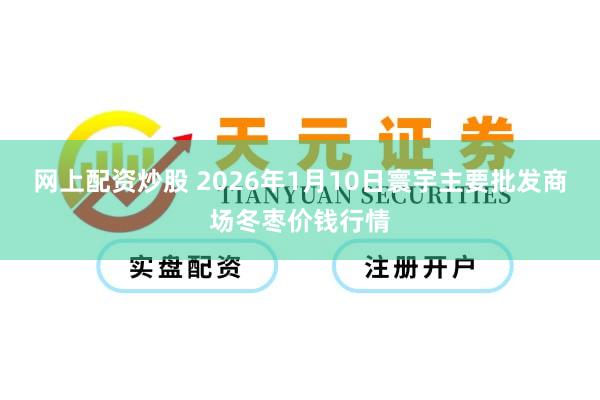 网上配资炒股 2026年1月10日寰宇主要批发商场冬枣价钱行情