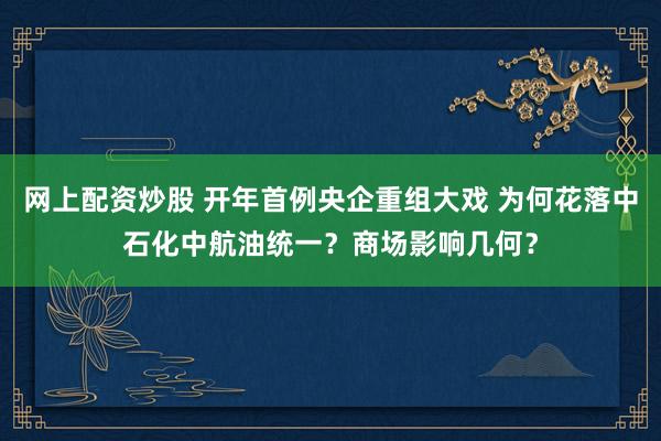 网上配资炒股 开年首例央企重组大戏 为何花落中石化中航油统一?商场影响几何?