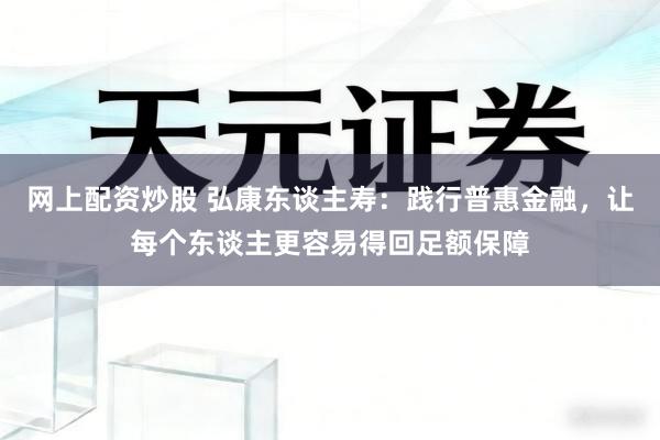 网上配资炒股 弘康东谈主寿：践行普惠金融，让每个东谈主更容易得回足额保障