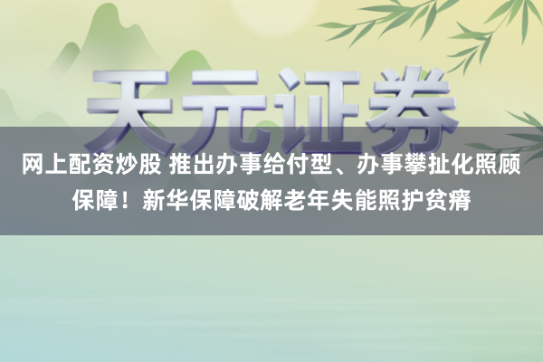 网上配资炒股 推出办事给付型、办事攀扯化照顾保障!新华保障破解老年失能照护贫瘠