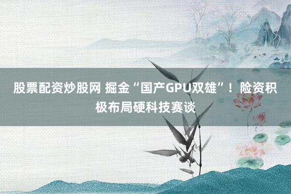 股票配资炒股网 掘金“国产GPU双雄”!险资积极布局硬科技赛谈