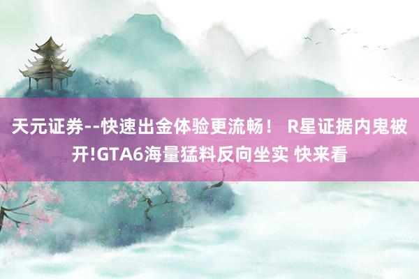 天元证券--快速出金体验更流畅！ R星证据内鬼被开!GTA6海量猛料反向坐实 快来看