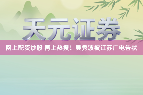 网上配资炒股 再上热搜！吴秀波被江苏广电告状
