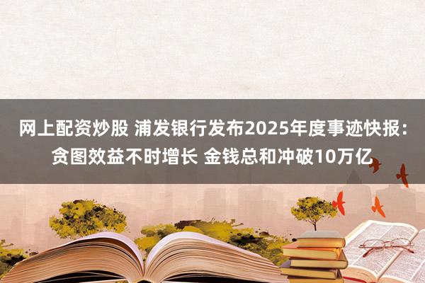 网上配资炒股 浦发银行发布2025年度事迹快报：贪图效益不时增长 金钱总和冲破10万亿