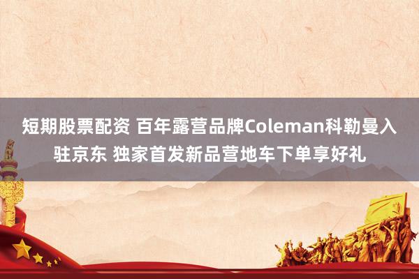 短期股票配资 百年露营品牌Coleman科勒曼入驻京东 独家首发新品营地车下单享好礼