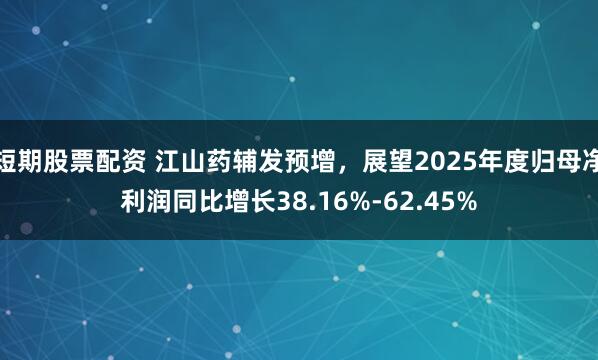短期股票配资 江山药辅发预增，展望2025年度归母净利润同比增长38.16%-62.45%