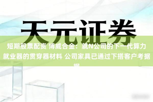 短期股票配资 博威合金：就N公司的下一代算力就业器的贯穿器材料 公司家具已通过下搭客户考据