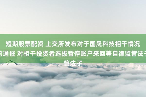 短期股票配资 上交所发布对于国晟科技相干情况的通报 对相干投资者选拔暂停账户来回等自律监管法子