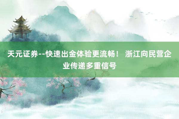 天元证券--快速出金体验更流畅！ 浙江向民营企业传递多重信号