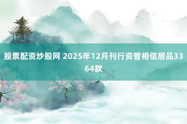 股票配资炒股网 2025年12月刊行资管相信居品3364款