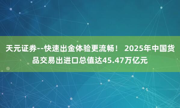 天元证券--快速出金体验更流畅！ 2025年中国货品交易出进口总值达45.47万亿元
