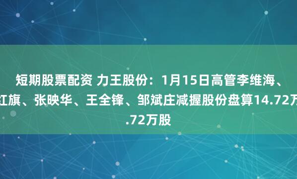 短期股票配资 力王股份：1月15日高管李维海、王红旗、张映华、王全锋、邹斌庄减握股份盘算14.72万股