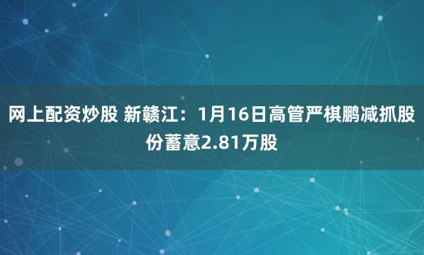网上配资炒股 新赣江：1月16日高管严棋鹏减抓股份蓄意2.81万股