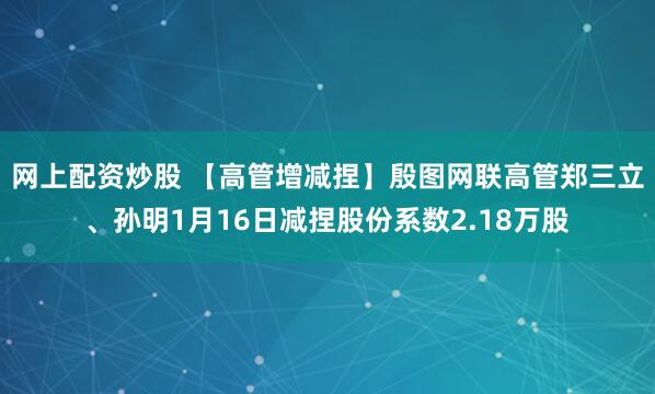 网上配资炒股 【高管增减捏】殷图网联高管郑三立、孙明1月16日减捏股份系数2.18万股