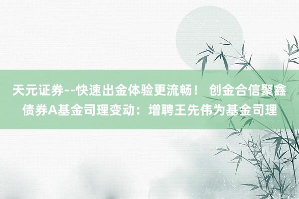 天元证券--快速出金体验更流畅！ 创金合信聚鑫债券A基金司理变动：增聘王先伟为基金司理