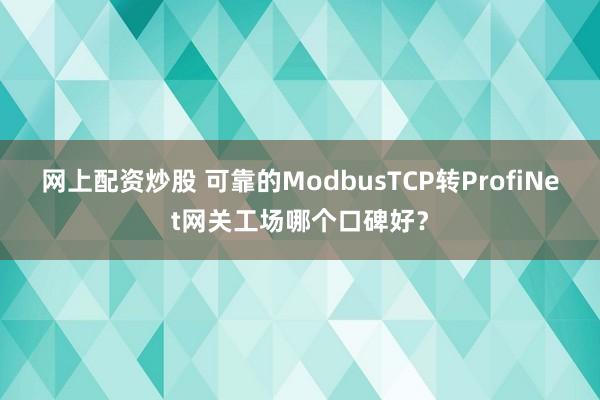 网上配资炒股 可靠的ModbusTCP转ProfiNet网关工场哪个口碑好？