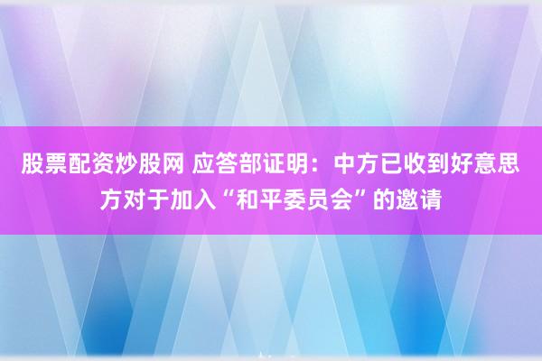 股票配资炒股网 应答部证明：中方已收到好意思方对于加入“和平委员会”的邀请